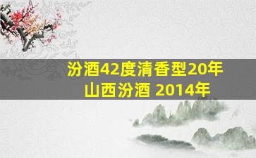 汾酒42度清香型20年 山西汾酒 2014年